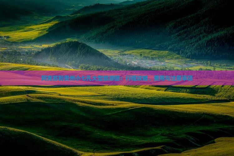 阿克苏到贵州小七孔大型旅游团：行程攻略、费用与注意事项