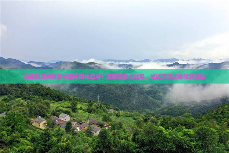 白银到贵州黄果树瀑布团体旅游？团建活动太枯燥，试试沉浸式体验新玩法