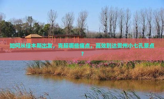 如何从佳木斯出发，克服哪些痛点，高效到达贵州小七孔景点？