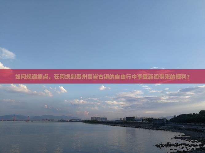 如何规避痛点，在阿坝到贵州青岩古镇的自由行中享受新词带来的便利？
