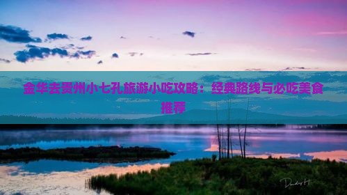 金华去贵州小七孔旅游小吃攻略：经典路线与必吃美食推荐