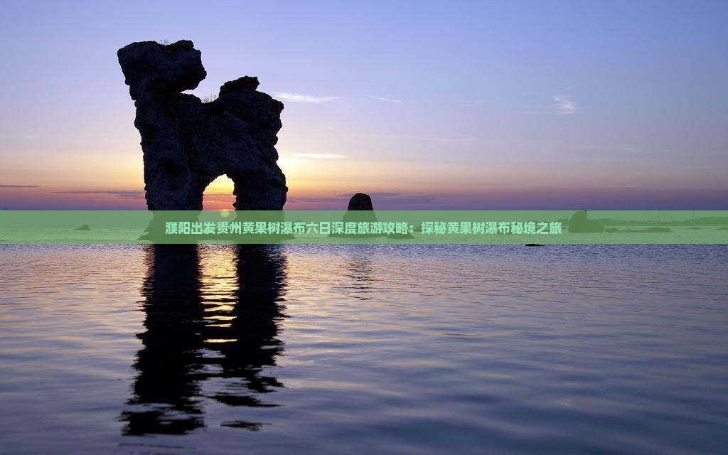 濮阳出发贵州黄果树瀑布六日深度旅游攻略：探秘黄果树瀑布秘境之旅