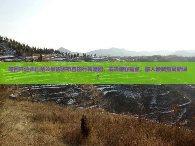 如何打造黄山至黄果树瀑布自由行高端团，解决游客痛点，融入最新热词新词？