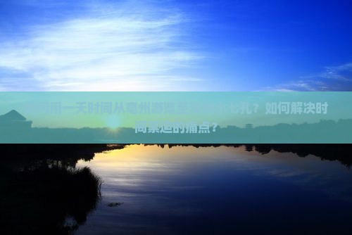 如何用一天时间从亳州游览至贵州小七孔？如何解决时间紧迫的痛点？
