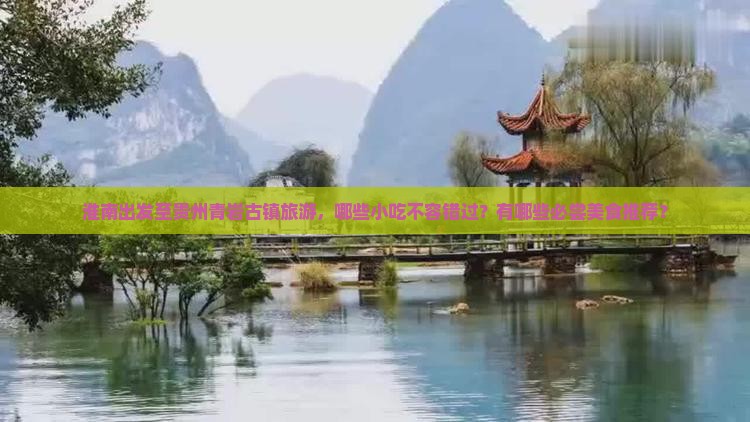 淮南出发至贵州青岩古镇旅游，哪些小吃不容错过？有哪些必尝美食推荐？