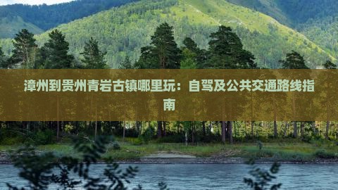 漳州到贵州青岩古镇哪里玩：自驾及公共交通路线指南
