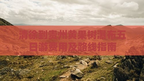 清徐到贵州黄果树瀑布五日游费用及路线指南