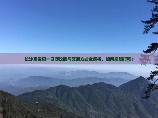 长沙至贵阳一日游攻略与交通方式全解析，如何规划行程？