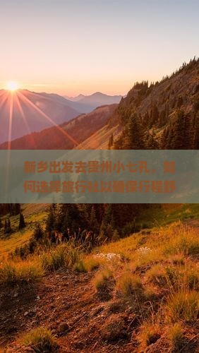 新乡出发去贵州小七孔，如何选择旅行社以确保行程舒适与性价比？