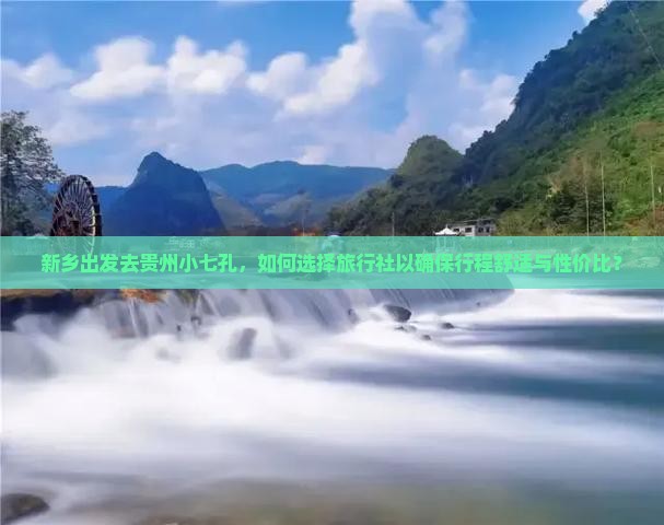 新乡出发去贵州小七孔，如何选择旅行社以确保行程舒适与性价比？