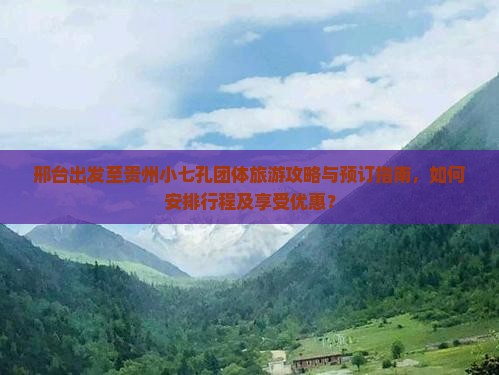 邢台出发至贵州小七孔团体旅游攻略与预订指南，如何安排行程及享受优惠？