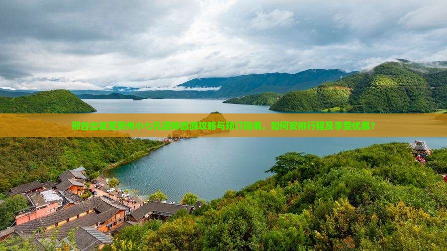 邢台出发至贵州小七孔团体旅游攻略与预订指南，如何安排行程及享受优惠？