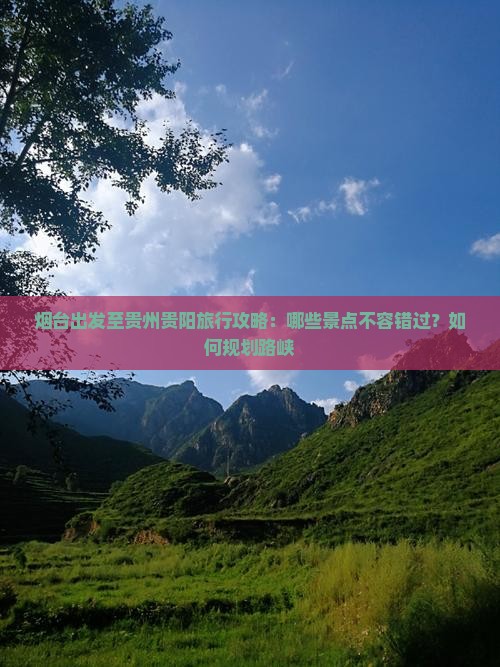 烟台出发至贵州贵阳旅行攻略：哪些景点不容错过？如何规划路峡
