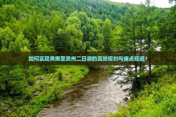 如何实现黄南至贵州二日游的高效规划与痛点规避？