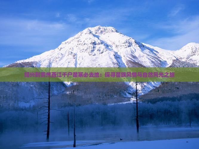 绍兴到贵州西江千户苗寨必去地：探寻苗族风情与自然风光之旅