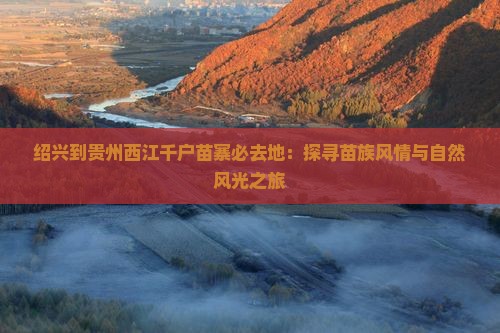 绍兴到贵州西江千户苗寨必去地：探寻苗族风情与自然风光之旅