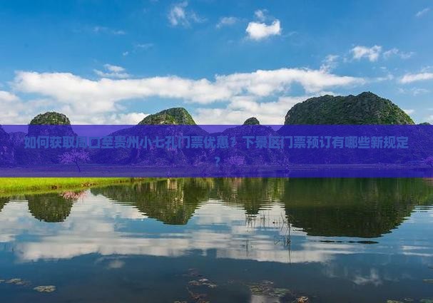 如何获取周口至贵州小七孔门票优惠？下景区门票预订有哪些新规定？