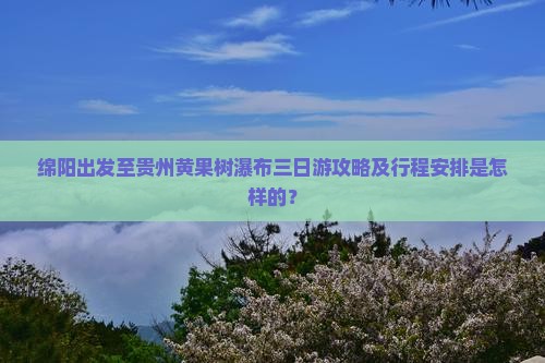 绵阳出发至贵州黄果树瀑布三日游攻略及行程安排是怎样的？