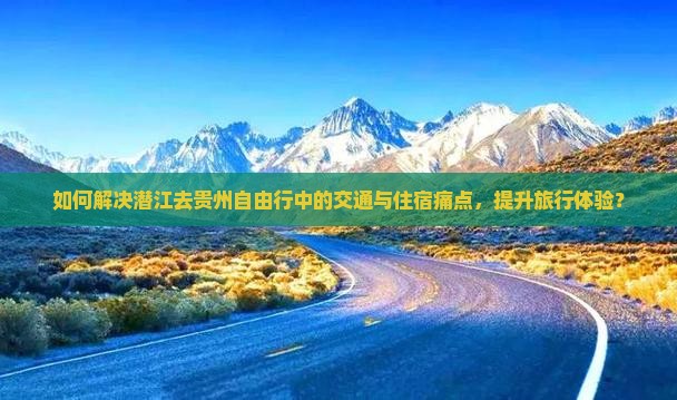 如何解决潜江去贵州自由行中的交通与住宿痛点，提升旅行体验？