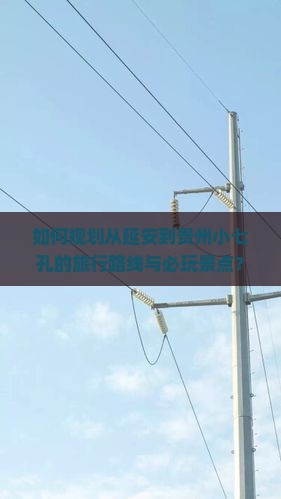如何规划从延安到贵州小七孔的旅行路线与必玩景点？