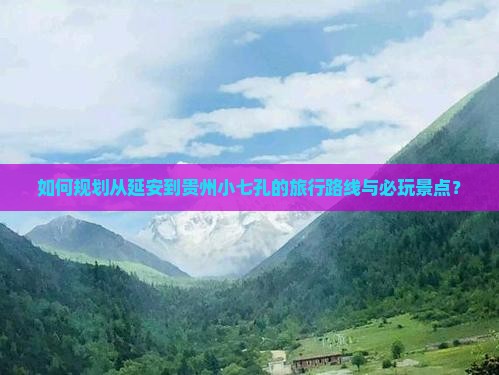 如何规划从延安到贵州小七孔的旅行路线与必玩景点？