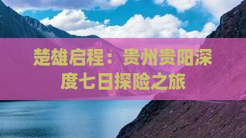 楚雄启程：贵州贵阳深度七日探险之旅