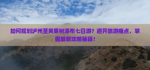 如何规划泸州至黄果树瀑布七日游？避开旅游痛点，掌握最新攻略秘籍！
