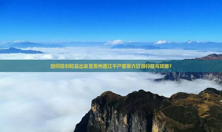 如何规划和县出发至贵州西江千户苗寨六日游行程与攻略？