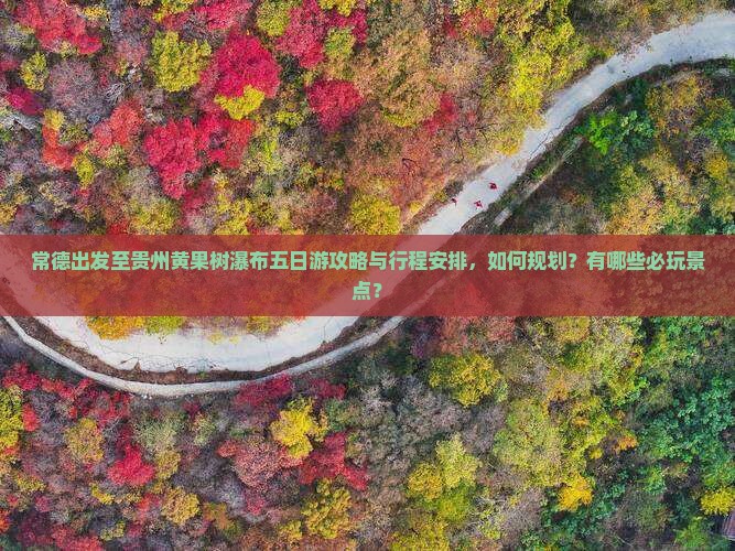 常德出发至贵州黄果树瀑布五日游攻略与行程安排，如何规划？有哪些必玩景点？