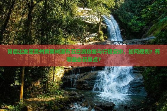 常德出发至贵州黄果树瀑布五日游攻略与行程安排，如何规划？有哪些必玩景点？
