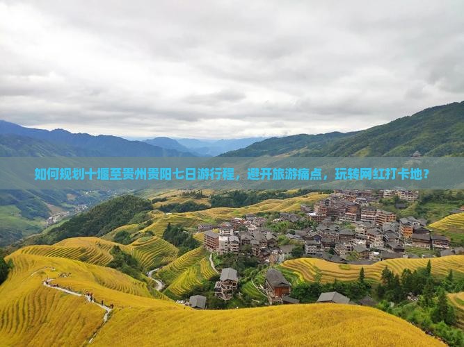 如何规划十堰至贵州贵阳七日游行程，避开旅游痛点，玩转网红打卡地？