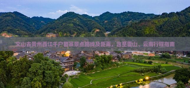 文山去贵州西江千户苗寨景点路线及距离，含至雷山、云南行程指南