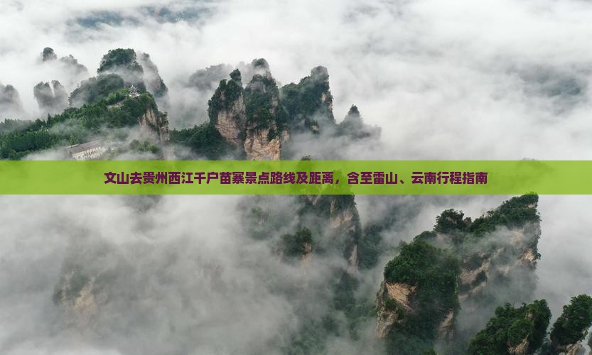 文山去贵州西江千户苗寨景点路线及距离，含至雷山、云南行程指南