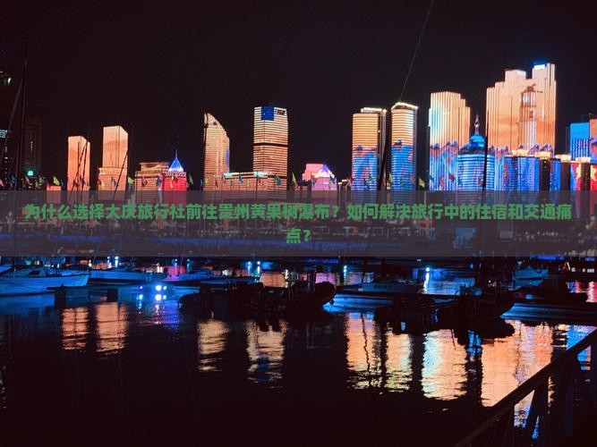 为什么选择大庆旅行社前往贵州黄果树瀑布？如何解决旅行中的住宿和交通痛点？