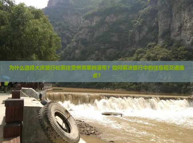 为什么选择大庆旅行社前往贵州黄果树瀑布？如何解决旅行中的住宿和交通痛点？