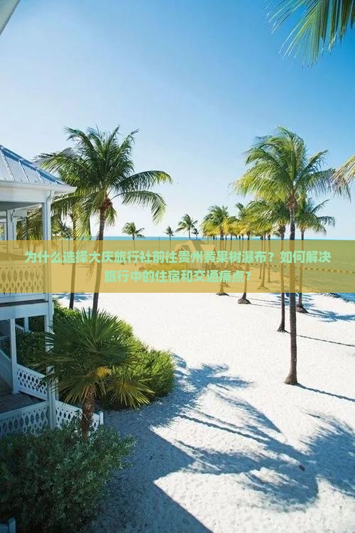 为什么选择大庆旅行社前往贵州黄果树瀑布？如何解决旅行中的住宿和交通痛点？
