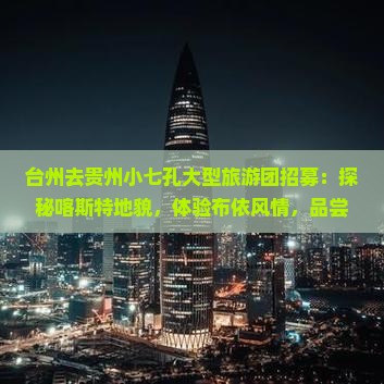 台州去贵州小七孔大型旅游团招募：探秘喀斯特地貌，体验布依风情，品尝地道美食之旅