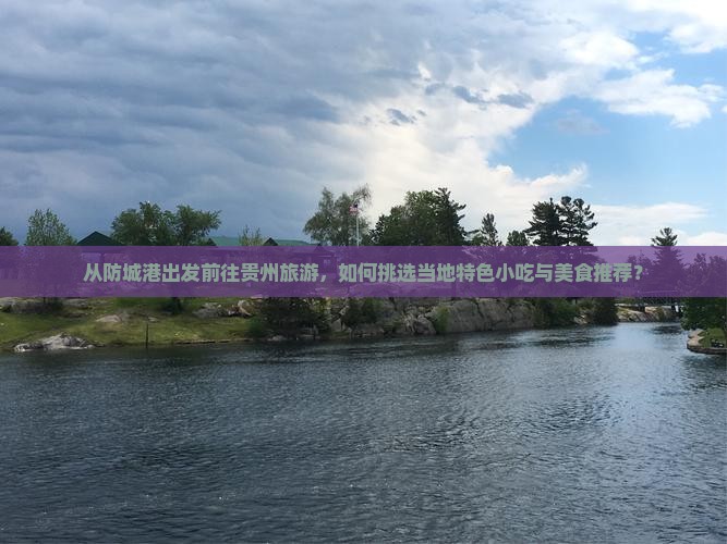 从防城港出发前往贵州旅游，如何挑选当地特色小吃与美食推荐？