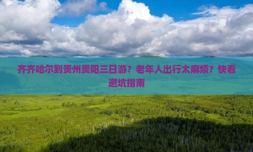 齐齐哈尔到贵州贵阳三日游？老年人出行太麻烦？快看避坑指南
