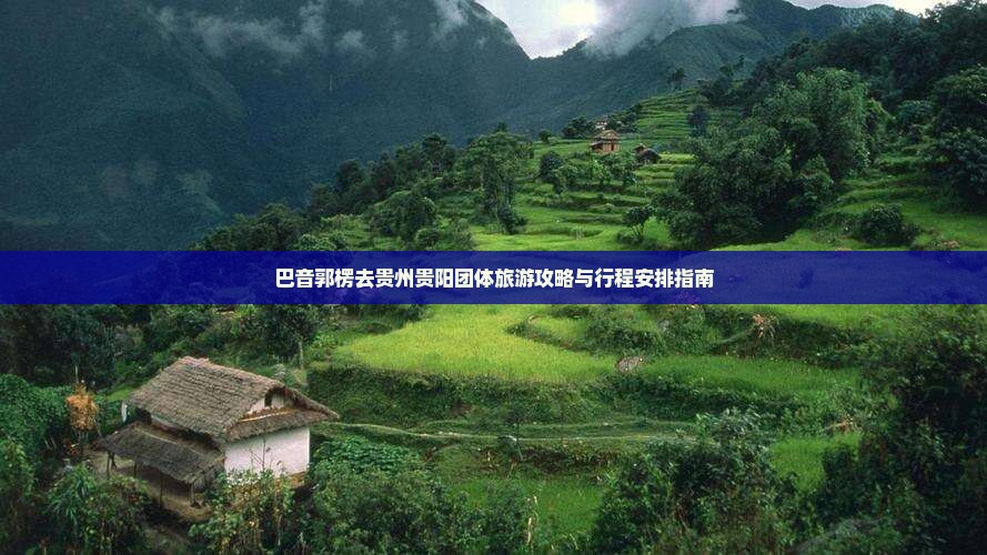 巴音郭楞去贵州贵阳团体旅游攻略与行程安排指南