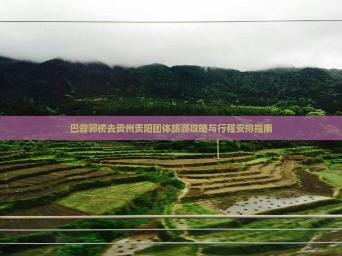 巴音郭楞去贵州贵阳团体旅游攻略与行程安排指南