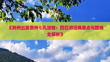 《荆州出发贵州七孔攻略：四日游经典景点与路线全解析》