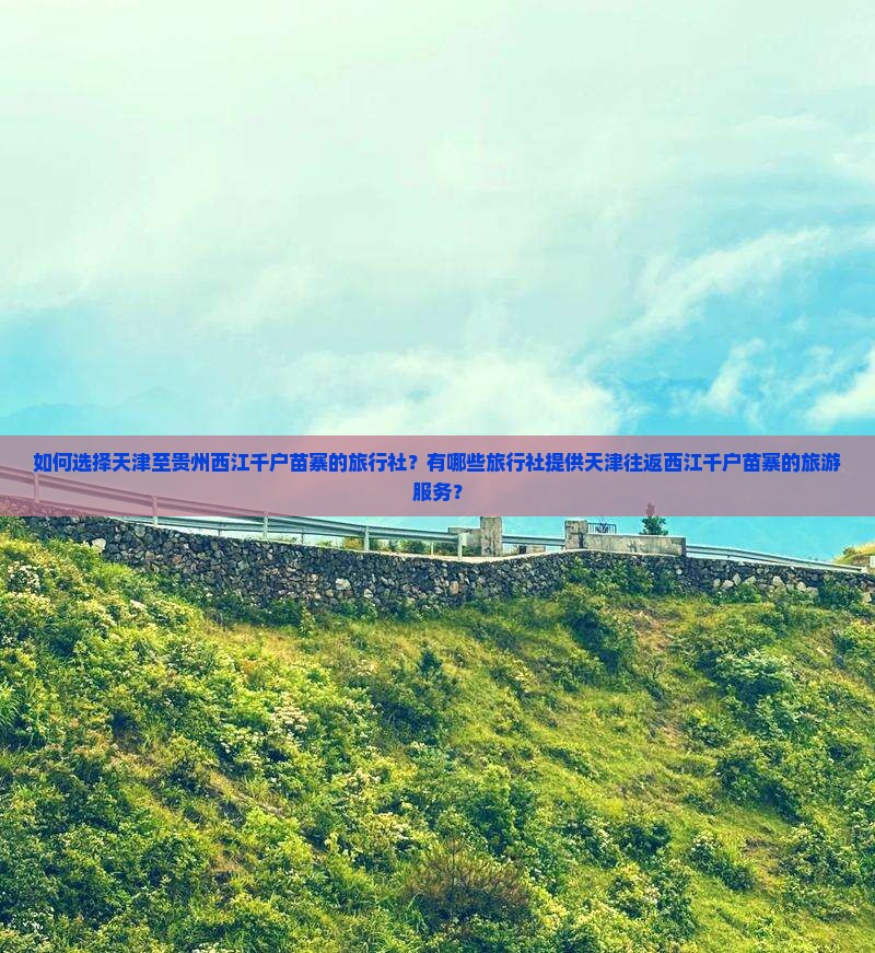 如何选择天津至贵州西江千户苗寨的旅行社？有哪些旅行社提供天津往返西江千户苗寨的旅游服务？