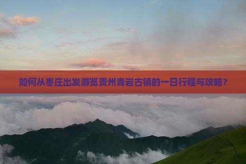 如何从枣庄出发游览贵州青岩古镇的一日行程与攻略？