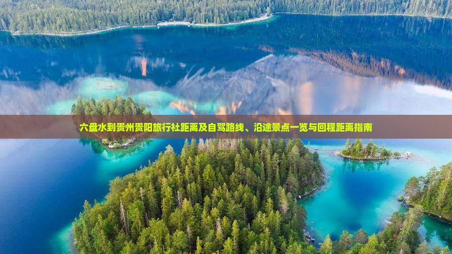 六盘水到贵州贵阳旅行社距离及自驾路线、沿途景点一览与回程距离指南