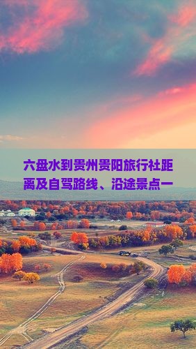 六盘水到贵州贵阳旅行社距离及自驾路线、沿途景点一览与回程距离指南