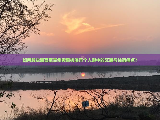 如何解决湘西至贵州黄果树瀑布个人游中的交通与住宿痛点？