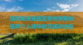 如何解决湘西至贵州黄果树瀑布个人游中的交通与住宿痛点？