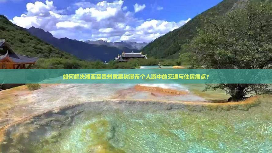 如何解决湘西至贵州黄果树瀑布个人游中的交通与住宿痛点？
