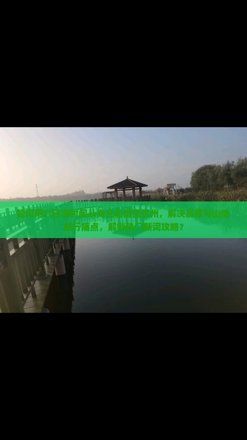 如何用六日游时间从海北畅游至贵州，解决高原与山地旅行痛点，解锁热门新词攻略？